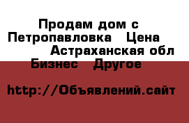 Продам дом с. Петропавловка › Цена ­ 250 000 - Астраханская обл. Бизнес » Другое   